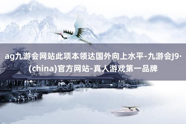 ag九游会网站此项本领达国外向上水平-九游会J9·(china)官方网站-真人游戏第一品牌