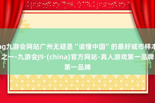 ag九游会网站广州无疑是“读懂中国”的最好城市样本之一-九游会J9·(china)官方网站-真人游戏第一品牌