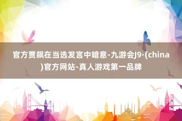 官方　　贾飙在当选发言中暗意-九游会J9·(china)官方网站-真人游戏第一品牌