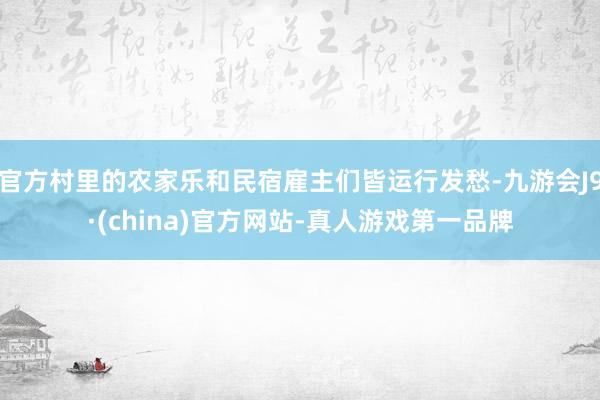 官方村里的农家乐和民宿雇主们皆运行发愁-九游会J9·(china)官方网站-真人游戏第一品牌