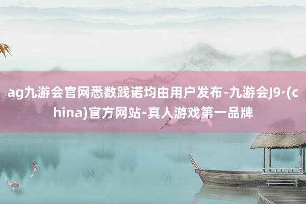 ag九游会官网悉数践诺均由用户发布-九游会J9·(china)官方网站-真人游戏第一品牌