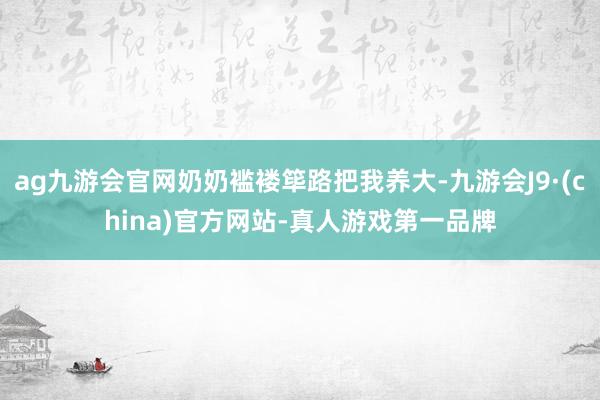 ag九游会官网奶奶褴褛筚路把我养大-九游会J9·(china)官方网站-真人游戏第一品牌