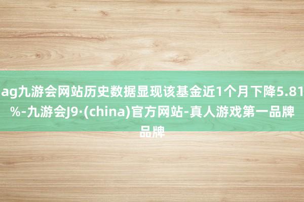 ag九游会网站历史数据显现该基金近1个月下降5.81%-九游会J9·(china)官方网站-真人游戏第一品牌