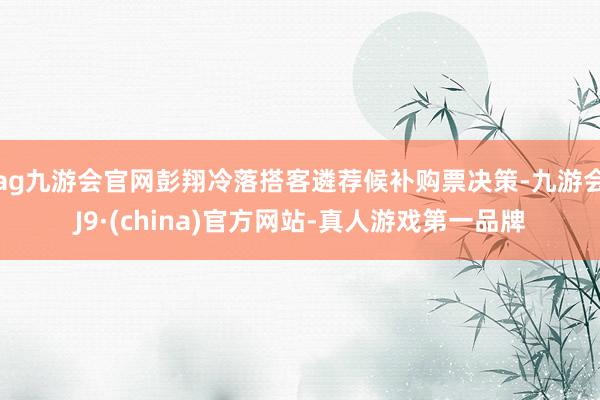ag九游会官网彭翔冷落搭客遴荐候补购票决策-九游会J9·(china)官方网站-真人游戏第一品牌