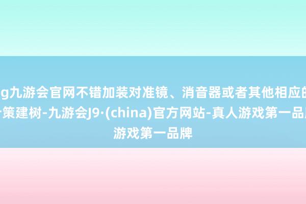 ag九游会官网不错加装对准镜、消音器或者其他相应的计策建树-九游会J9·(china)官方网站-真人游戏第一品牌