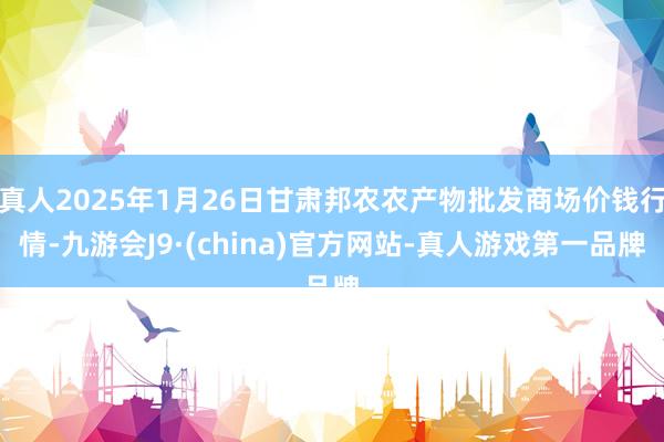 真人2025年1月26日甘肃邦农农产物批发商场价钱行情-九游会J9·(china)官方网站-真人游戏第一品牌