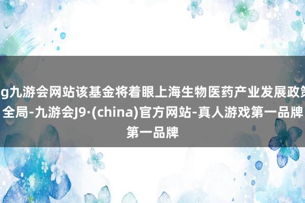 ag九游会网站该基金将着眼上海生物医药产业发展政策全局-九游会J9·(china)官方网站-真人游戏第一品牌