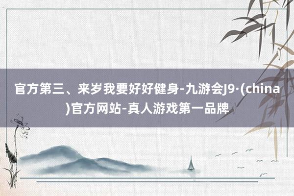 官方第三、来岁我要好好健身-九游会J9·(china)官方网站-真人游戏第一品牌