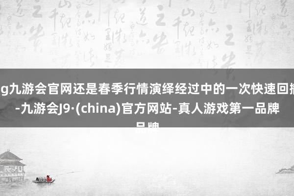 ag九游会官网还是春季行情演绎经过中的一次快速回撤-九游会J9·(china)官方网站-真人游戏第一品牌
