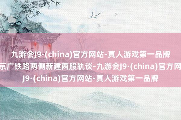 九游会J9·(china)官方网站-真人游戏第一品牌ag九游会官方在既有京广铁路两侧新建两股轨谈-九游会J9·(china)官方网站-真人游戏第一品牌