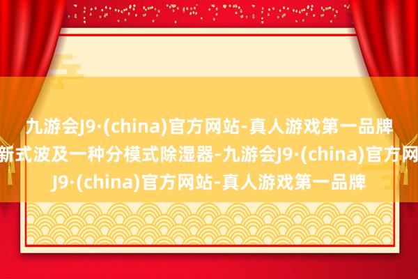 九游会J9·(china)官方网站-真人游戏第一品牌ag九游会官方本实用新式波及一种分模式除湿器-九游会J9·(china)官方网站-真人游戏第一品牌