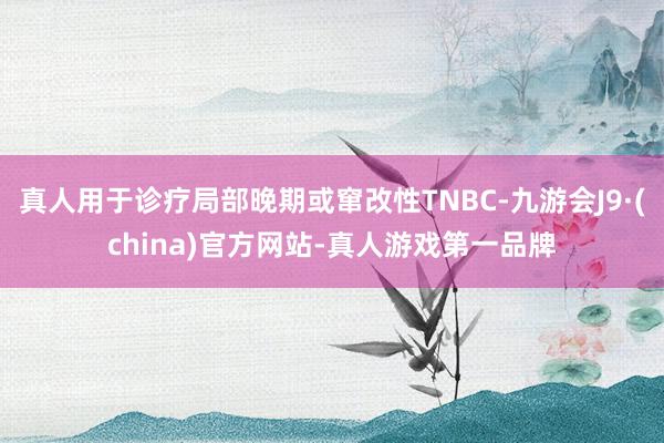 真人用于诊疗局部晚期或窜改性TNBC-九游会J9·(china)官方网站-真人游戏第一品牌