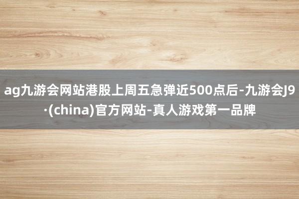 ag九游会网站港股上周五急弹近500点后-九游会J9·(china)官方网站-真人游戏第一品牌