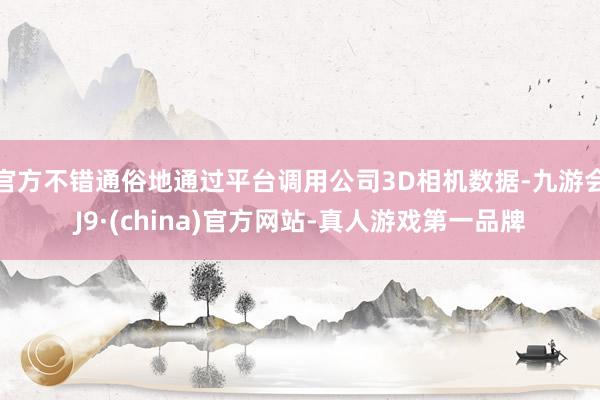官方不错通俗地通过平台调用公司3D相机数据-九游会J9·(china)官方网站-真人游戏第一品牌