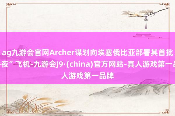 ag九游会官网Archer谋划向埃塞俄比亚部署其首批“午夜”飞机-九游会J9·(china)官方网站-真人游戏第一品牌