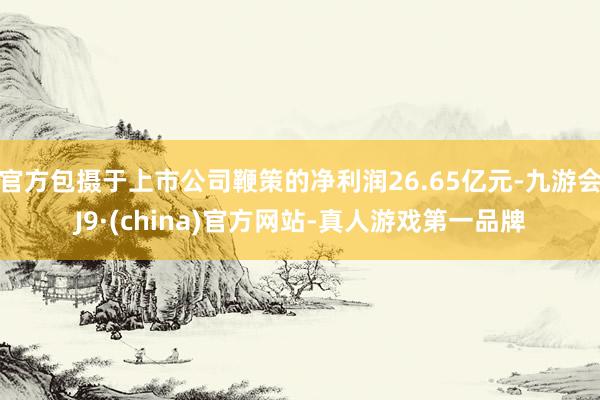 官方包摄于上市公司鞭策的净利润26.65亿元-九游会J9·(china)官方网站-真人游戏第一品牌