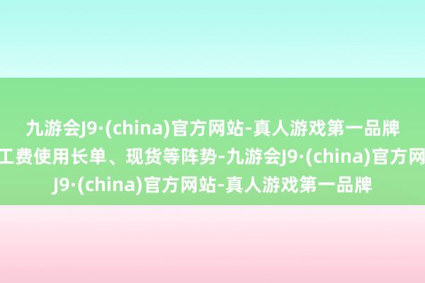 九游会J9·(china)官方网站-真人游戏第一品牌ag九游会官方公司加工费使用长单、现货等阵势-九游会J9·(china)官方网站-真人游戏第一品牌