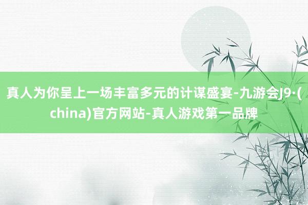 真人为你呈上一场丰富多元的计谋盛宴-九游会J9·(china)官方网站-真人游戏第一品牌