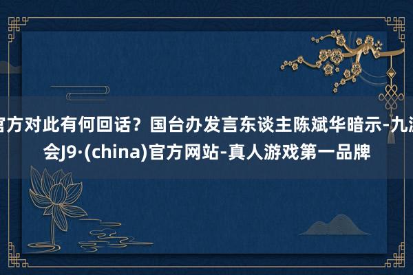 官方对此有何回话？国台办发言东谈主陈斌华暗示-九游会J9·(china)官方网站-真人游戏第一品牌
