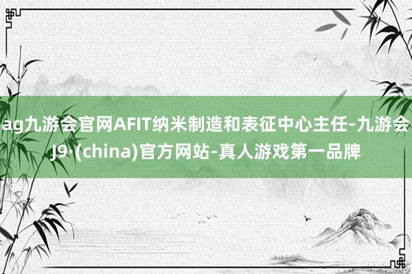 ag九游会官网AFIT纳米制造和表征中心主任-九游会J9·(china)官方网站-真人游戏第一品牌