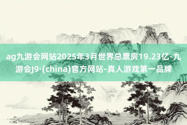 ag九游会网站2025年3月世界总票房19.23亿-九游会J9·(china)官方网站-真人游戏第一品牌
