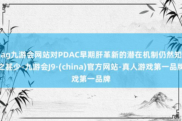 ag九游会网站对PDAC早期肝革新的潜在机制仍然知之甚少-九游会J9·(china)官方网站-真人游戏第一品牌