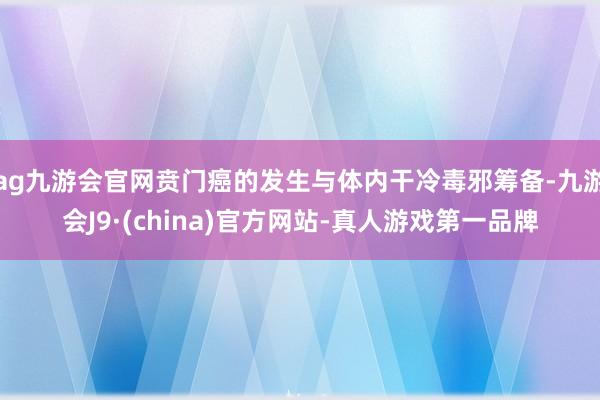 ag九游会官网贲门癌的发生与体内干冷毒邪筹备-九游会J9·(china)官方网站-真人游戏第一品牌