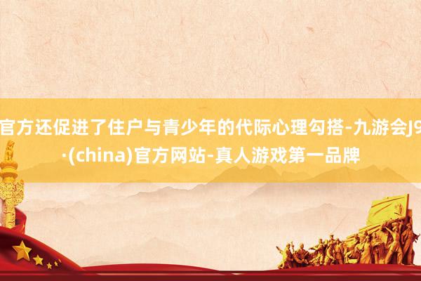 官方还促进了住户与青少年的代际心理勾搭-九游会J9·(china)官方网站-真人游戏第一品牌