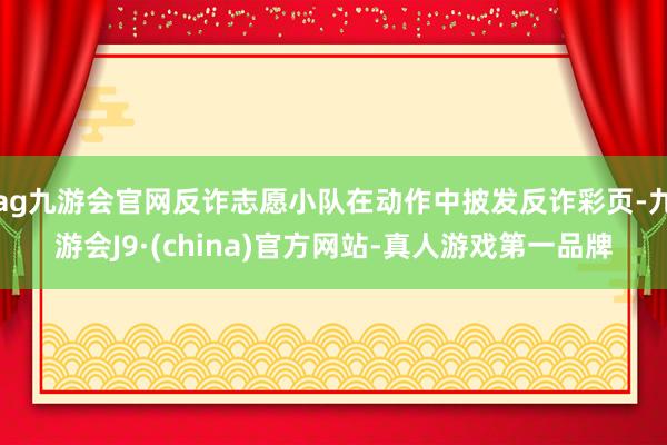 ag九游会官网反诈志愿小队在动作中披发反诈彩页-九游会J9·(china)官方网站-真人游戏第一品牌