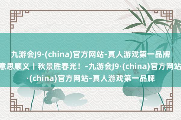 九游会J9·(china)官方网站-真人游戏第一品牌ag九游会官方大好意思顺义丨秋景胜春光！-九游会J9·(china)官方网站-真人游戏第一品牌