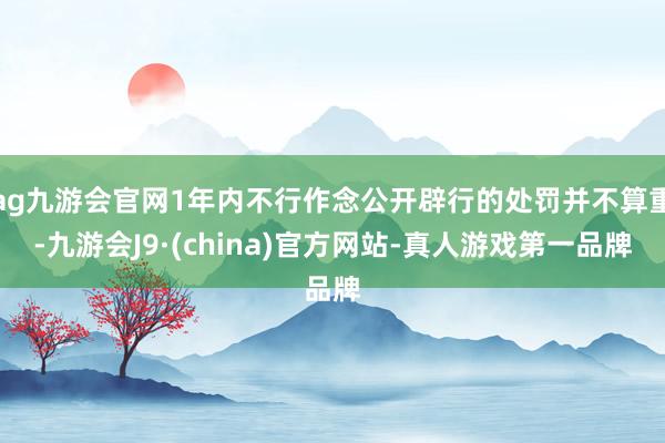 ag九游会官网1年内不行作念公开辟行的处罚并不算重-九游会J9·(china)官方网站-真人游戏第一品牌