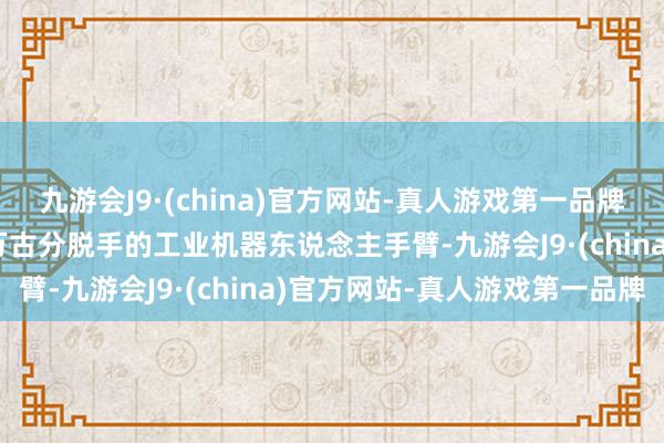 九游会J9·(china)官方网站-真人游戏第一品牌ag九游会官方关于需要万古分脱手的工业机器东说念主手臂-九游会J9·(china)官方网站-真人游戏第一品牌