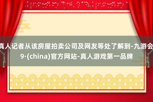 真人记者从该房屋拍卖公司及网友等处了解到-九游会J9·(china)官方网站-真人游戏第一品牌
