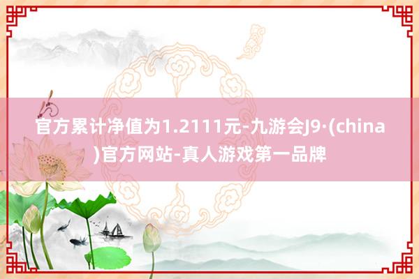 官方累计净值为1.2111元-九游会J9·(china)官方网站-真人游戏第一品牌