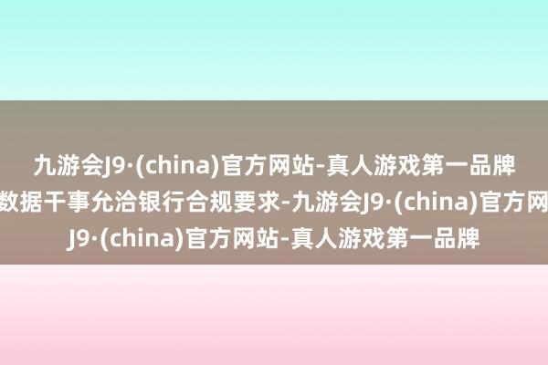 九游会J9·(china)官方网站-真人游戏第一品牌ag九游会官方家具及数据干事允洽银行合规要求-九游会J9·(china)官方网站-真人游戏第一品牌