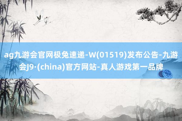 ag九游会官网极兔速递-W(01519)发布公告-九游会J9·(china)官方网站-真人游戏第一品牌