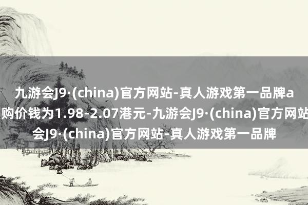 九游会J9·(china)官方网站-真人游戏第一品牌ag九游会官方每股回购价钱为1.98-2.07港元-九游会J9·(china)官方网站-真人游戏第一品牌