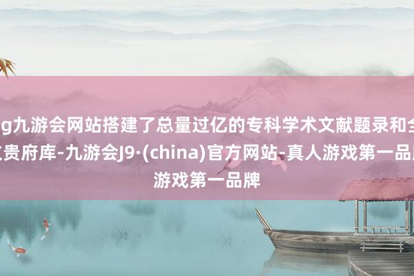 ag九游会网站搭建了总量过亿的专科学术文献题录和全文贵府库-九游会J9·(china)官方网站-真人游戏第一品牌