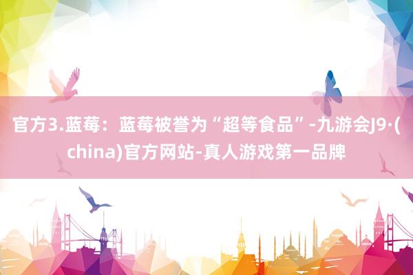 官方3.蓝莓：蓝莓被誉为“超等食品”-九游会J9·(china)官方网站-真人游戏第一品牌